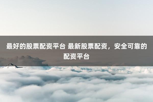 最好的股票配资平台 最新股票配资，安全可靠的配资平台