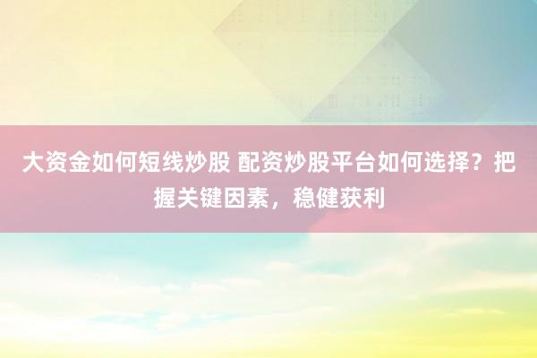 大资金如何短线炒股 配资炒股平台如何选择？把握关键因素，稳健获利
