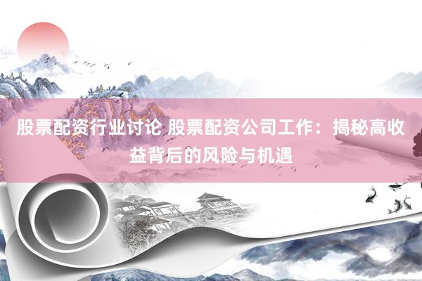 股票配资行业讨论 股票配资公司工作：揭秘高收益背后的风险与机遇
