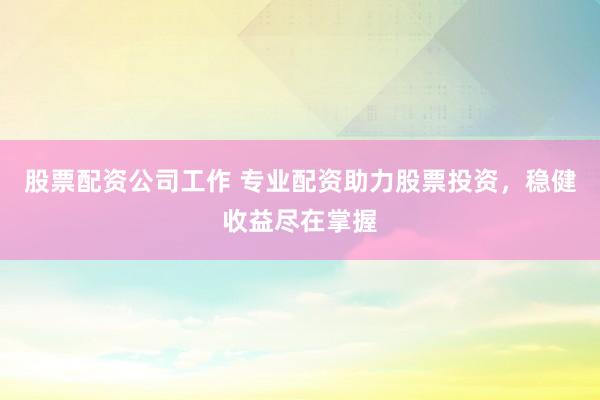 股票配资公司工作 专业配资助力股票投资，稳健收益尽在掌握