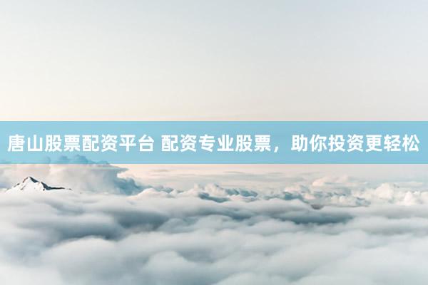 唐山股票配资平台 配资专业股票，助你投资更轻松