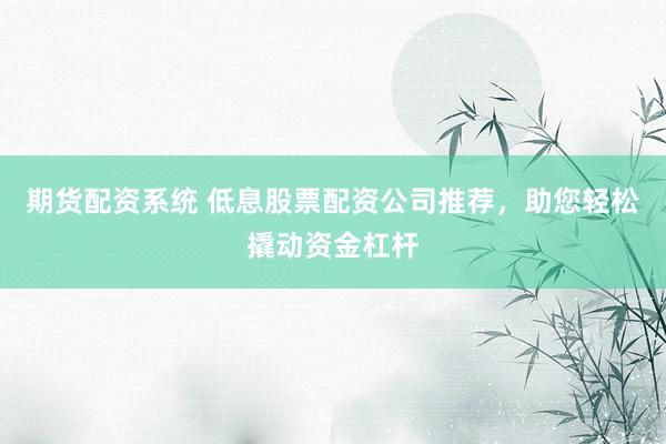 期货配资系统 低息股票配资公司推荐，助您轻松撬动资金杠杆
