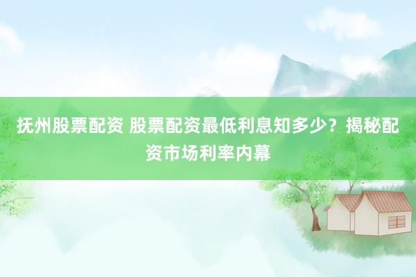 抚州股票配资 股票配资最低利息知多少？揭秘配资市场利率内幕