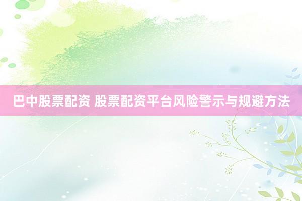 巴中股票配资 股票配资平台风险警示与规避方法