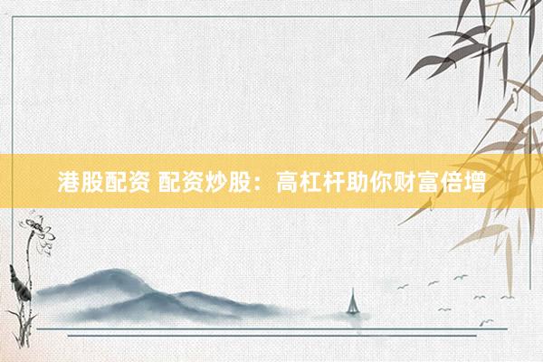 港股配资 配资炒股：高杠杆助你财富倍增