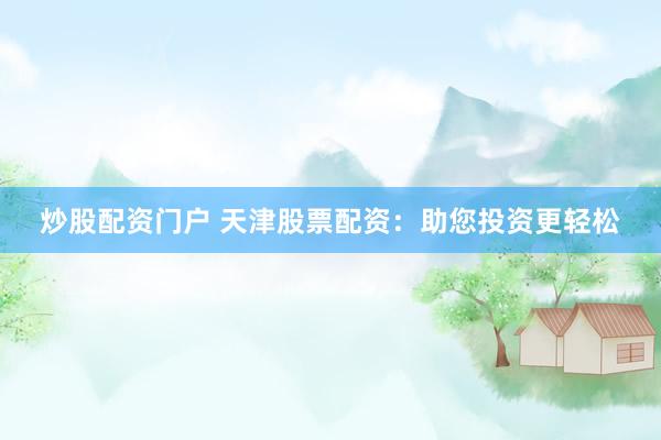 炒股配资门户 天津股票配资：助您投资更轻松