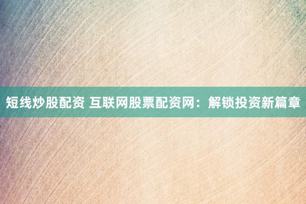 短线炒股配资 互联网股票配资网：解锁投资新篇章