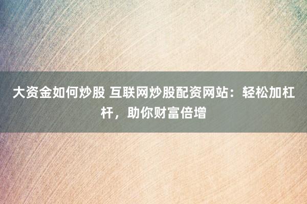 大资金如何炒股 互联网炒股配资网站：轻松加杠杆，助你财富倍增