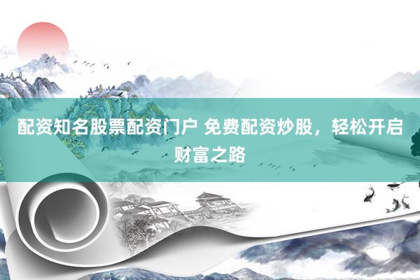 配资知名股票配资门户 免费配资炒股，轻松开启财富之路