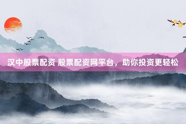 汉中股票配资 股票配资网平台，助你投资更轻松