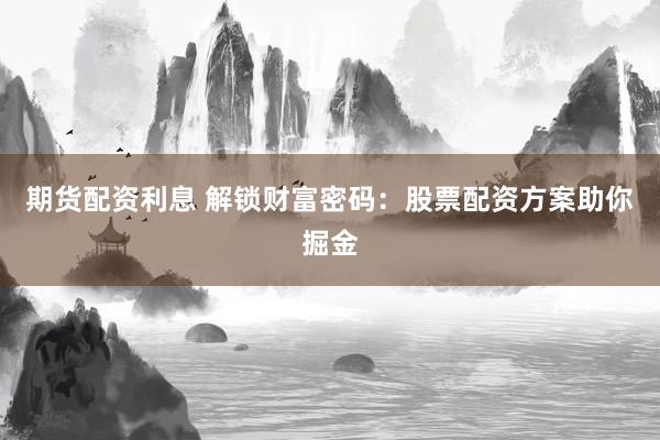 期货配资利息 解锁财富密码：股票配资方案助你掘金