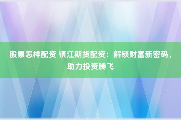 股票怎样配资 镇江期货配资：解锁财富新密码，助力投资腾飞