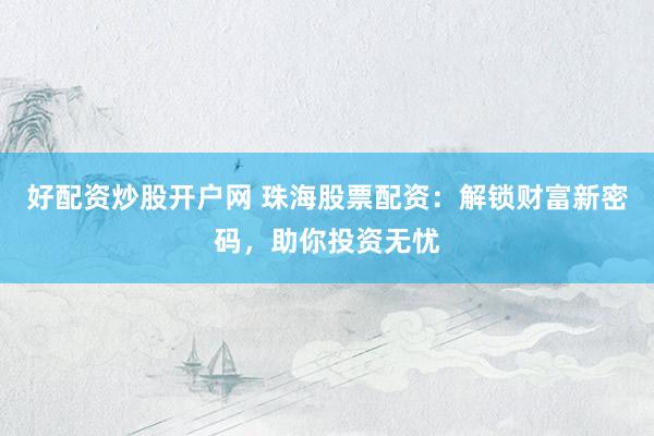 好配资炒股开户网 珠海股票配资：解锁财富新密码，助你投资无忧