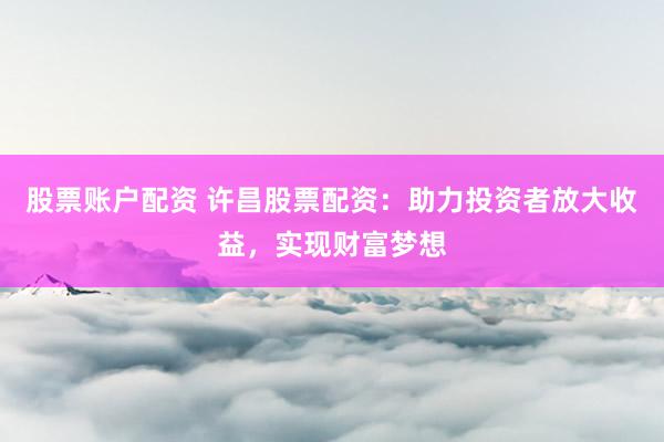 股票账户配资 许昌股票配资：助力投资者放大收益，实现财富梦想