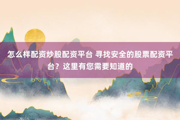 怎么样配资炒股配资平台 寻找安全的股票配资平台？这里有您需要知道的
