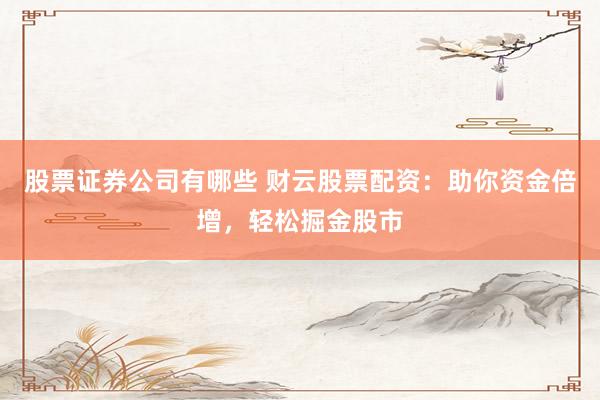 股票证券公司有哪些 财云股票配资：助你资金倍增，轻松掘金股市
