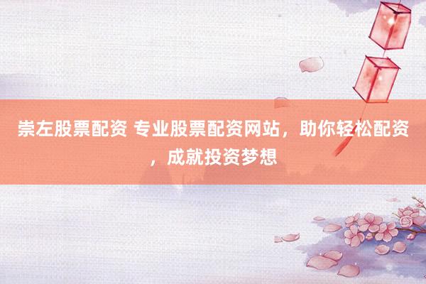 崇左股票配资 专业股票配资网站，助你轻松配资，成就投资梦想