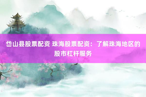 岱山县股票配资 珠海股票配资：了解珠海地区的股市杠杆服务