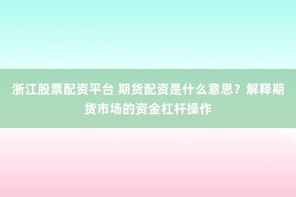 浙江股票配资平台 期货配资是什么意思？解释期货市场的资金杠杆操作