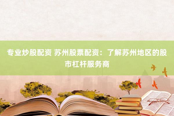 专业炒股配资 苏州股票配资：了解苏州地区的股市杠杆服务商