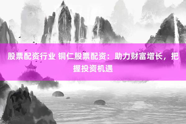 股票配资行业 铜仁股票配资：助力财富增长，把握投资机遇