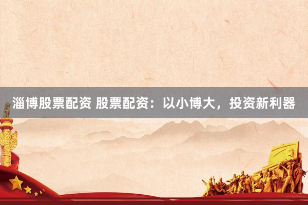 淄博股票配资 股票配资：以小博大，投资新利器