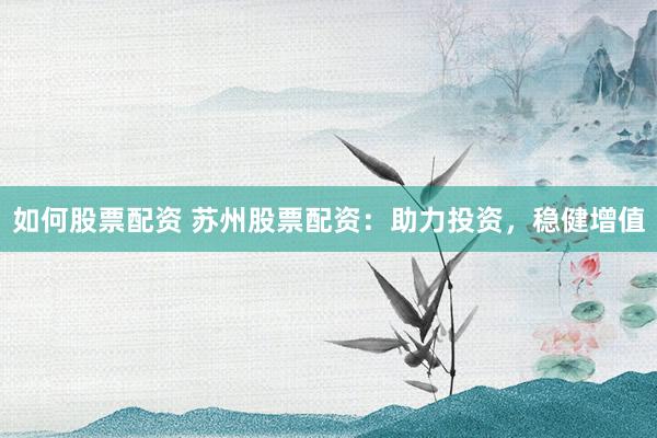 如何股票配资 苏州股票配资：助力投资，稳健增值