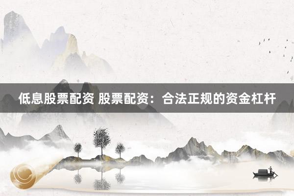 低息股票配资 股票配资：合法正规的资金杠杆