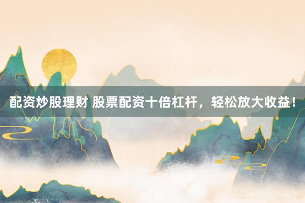 配资炒股理财 股票配资十倍杠杆，轻松放大收益！