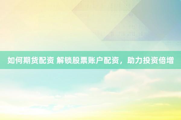 如何期货配资 解锁股票账户配资，助力投资倍增