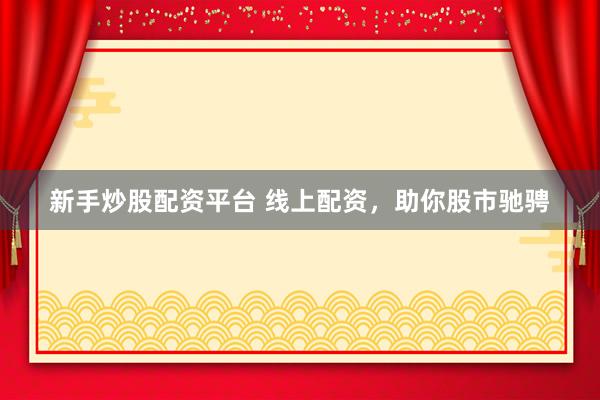 新手炒股配资平台 线上配资，助你股市驰骋