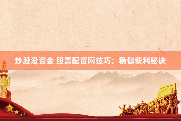 炒股没资金 股票配资网技巧：稳健获利秘诀