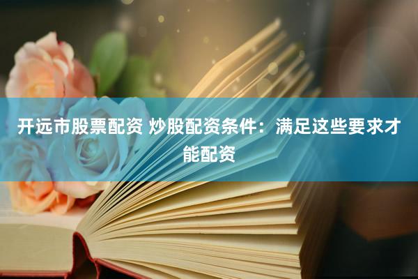 开远市股票配资 炒股配资条件：满足这些要求才能配资