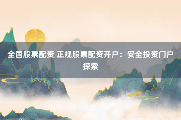 全国股票配资 正规股票配资开户：安全投资门户探索