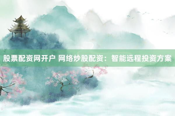 股票配资网开户 网络炒股配资：智能远程投资方案