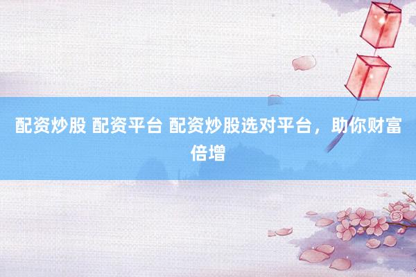 配资炒股 配资平台 配资炒股选对平台，助你财富倍增