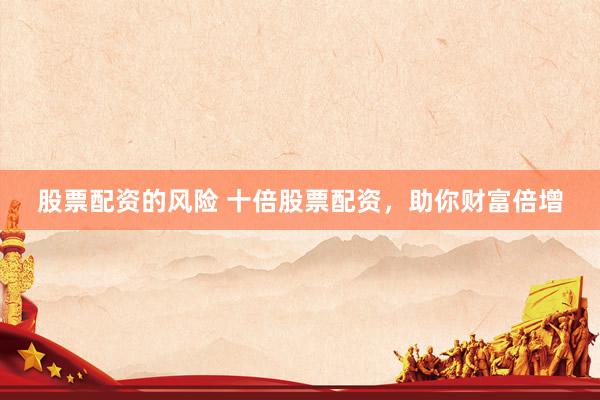 股票配资的风险 十倍股票配资，助你财富倍增
