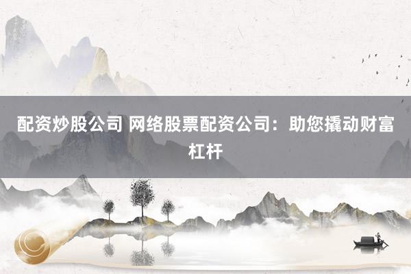 配资炒股公司 网络股票配资公司：助您撬动财富杠杆
