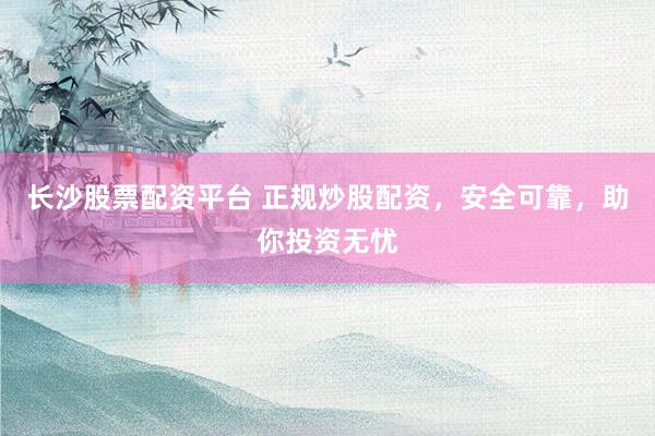 长沙股票配资平台 正规炒股配资，安全可靠，助你投资无忧