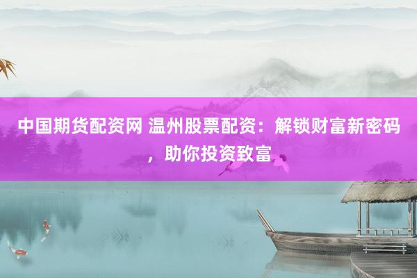 中国期货配资网 温州股票配资：解锁财富新密码，助你投资致富