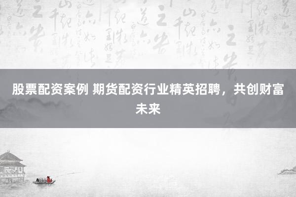 股票配资案例 期货配资行业精英招聘，共创财富未来