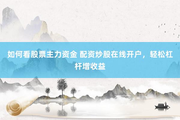 如何看股票主力资金 配资炒股在线开户，轻松杠杆增收益