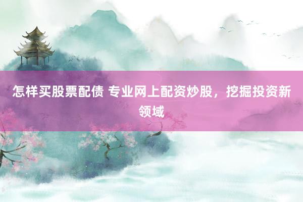 怎样买股票配债 专业网上配资炒股，挖掘投资新领域