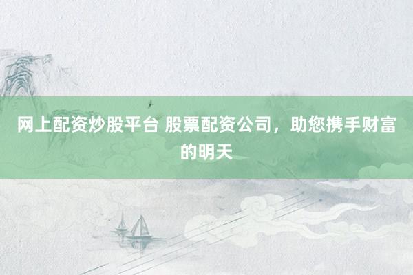 网上配资炒股平台 股票配资公司，助您携手财富的明天