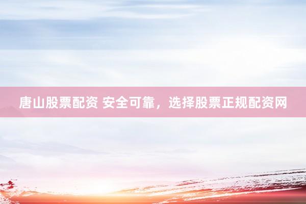 唐山股票配资 安全可靠，选择股票正规配资网
