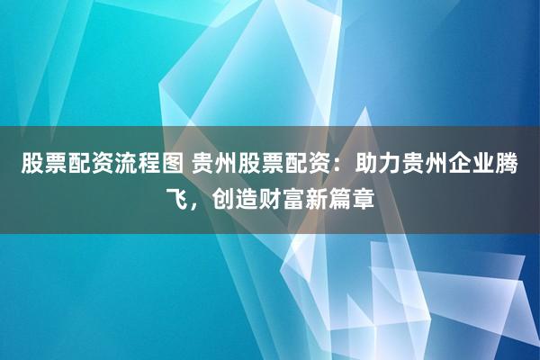 股票配资流程图 贵州股票配资：助力贵州企业腾飞，创造财富新篇章
