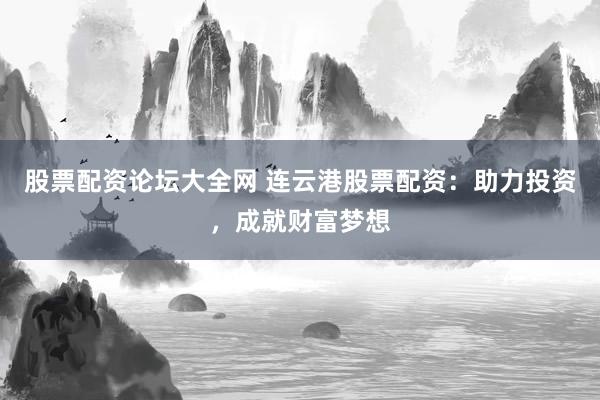 股票配资论坛大全网 连云港股票配资：助力投资，成就财富梦想