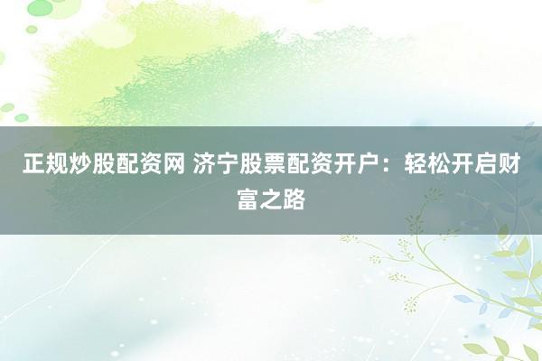 正规炒股配资网 济宁股票配资开户：轻松开启财富之路
