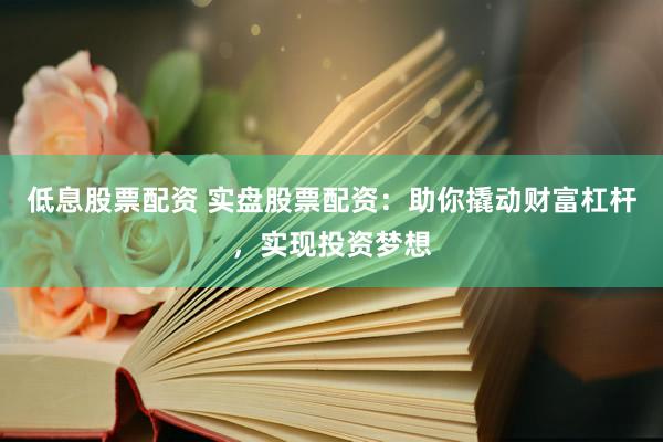 低息股票配资 实盘股票配资：助你撬动财富杠杆，实现投资梦想