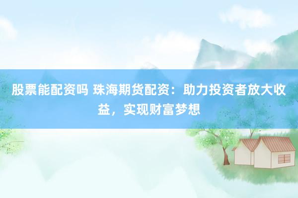 股票能配资吗 珠海期货配资：助力投资者放大收益，实现财富梦想